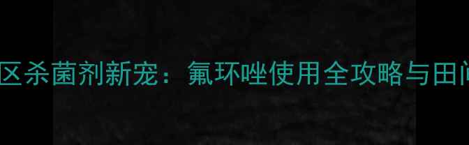 图片 西北地区杀菌剂新宠：氟环唑使用全攻略与田间效果2