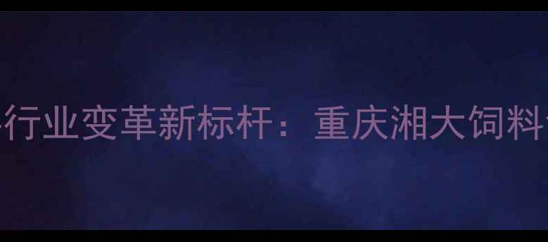 图片 西南地区饲料行业变革新标杆：重庆湘大饲料创新配方体系