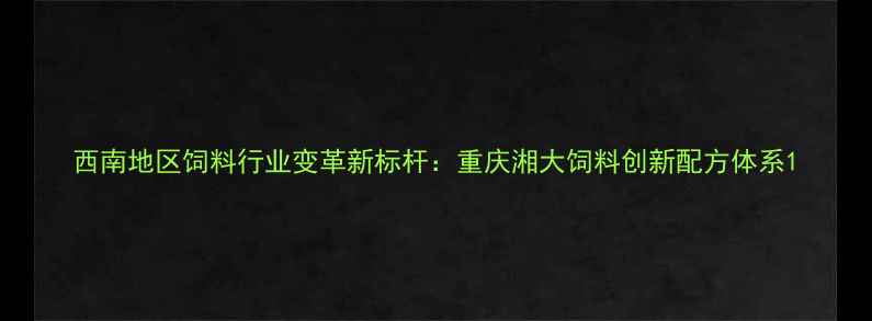 图片 西南地区饲料行业变革新标杆：重庆湘大饲料创新配方体系1