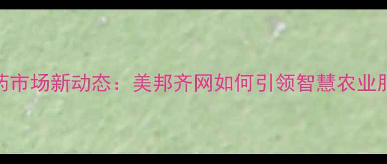 图片 西安农药市场新动态：美邦齐网如何引领智慧农业服务升级