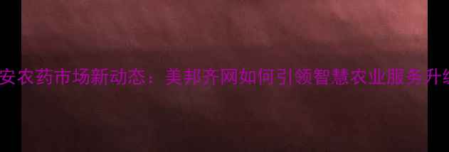 图片 西安农药市场新动态：美邦齐网如何引领智慧农业服务升级2