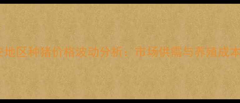 图片 西安地区种猪价格波动分析：市场供需与养殖成本全1