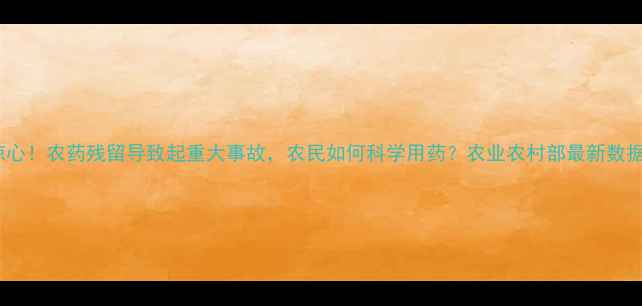 图片 触目惊心！农药残留导致起重大事故，农民如何科学用药？农业农村部最新数据曝光2