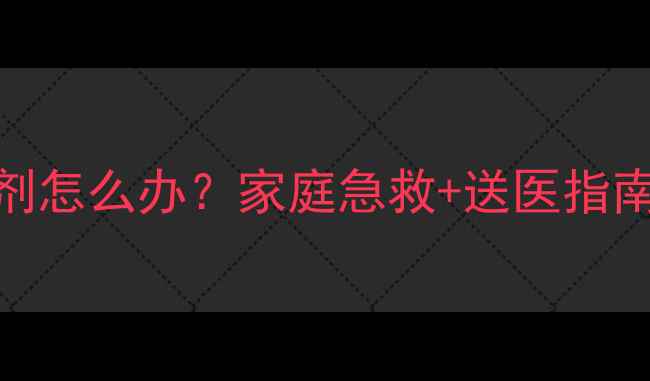 图片 误食草安膦除草剂怎么办？家庭急救+送医指南+预防措施全！1
