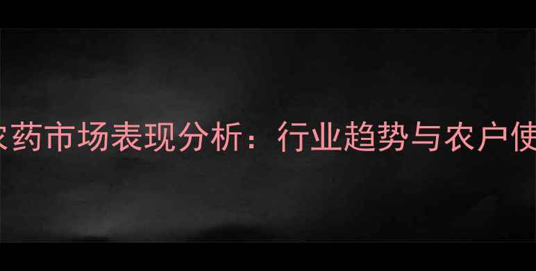 图片 诺普信农药市场表现分析：行业趋势与农户使用案例2