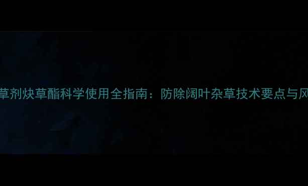 图片 谷子除草剂炔草酯科学使用全指南：防除阔叶杂草技术要点与风险防控