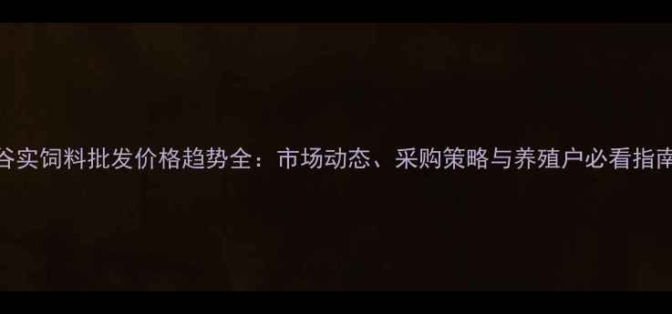 图片 谷实饲料批发价格趋势全：市场动态、采购策略与养殖户必看指南
