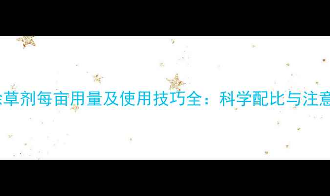 图片 谷欢除草剂每亩用量及使用技巧全：科学配比与注意事项2