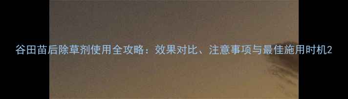 图片 谷田苗后除草剂使用全攻略：效果对比、注意事项与最佳施用时机2