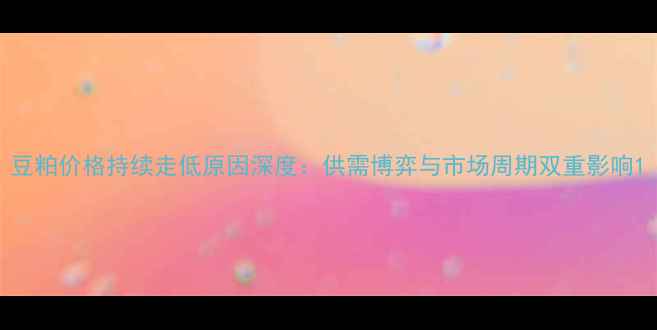 图片 豆粕价格持续走低原因深度：供需博弈与市场周期双重影响1