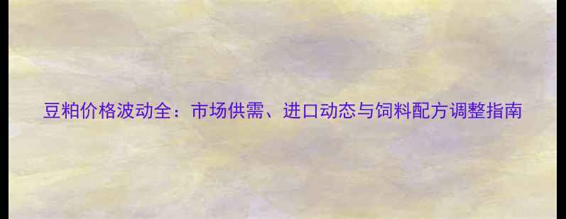 图片 豆粕价格波动全：市场供需、进口动态与饲料配方调整指南