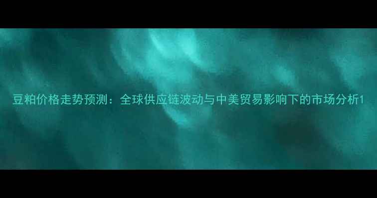 图片 豆粕价格走势预测：全球供应链波动与中美贸易影响下的市场分析1
