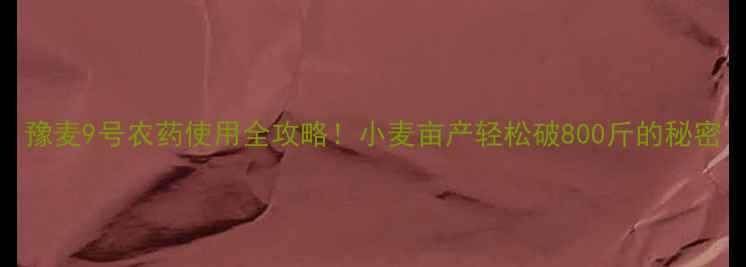 图片 豫麦9号农药使用全攻略！小麦亩产轻松破800斤的秘密