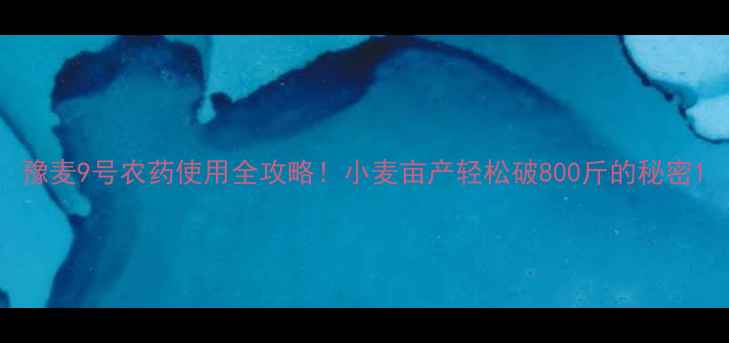 图片 豫麦9号农药使用全攻略！小麦亩产轻松破800斤的秘密1