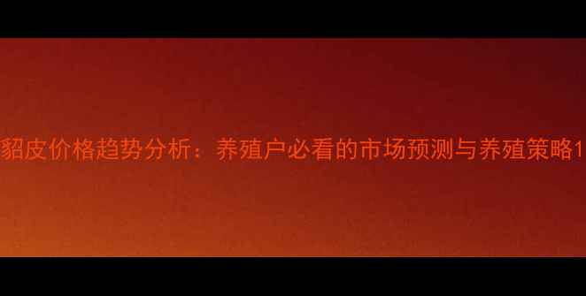 图片 貂皮价格趋势分析：养殖户必看的市场预测与养殖策略1