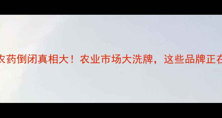 图片 贝尔农药倒闭真相大！农业市场大洗牌，这些品牌正在崛起