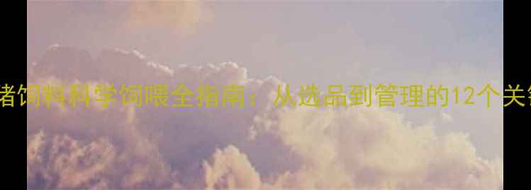 图片 贝贝乳猪饲料科学饲喂全指南：从选品到管理的12个关键细节2