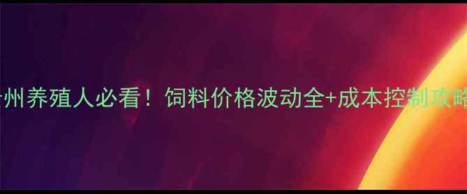 图片 贵州养殖人必看！饲料价格波动全+成本控制攻略2