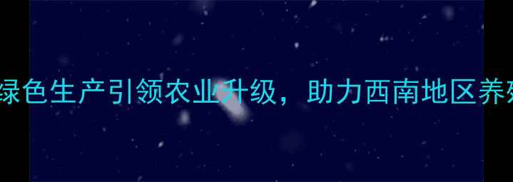 图片 贵州正邦饲料：绿色生产引领农业升级，助力西南地区养殖业高质量发展2
