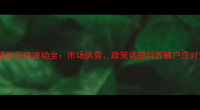 图片 贵州猪肉价格波动全：市场供需、政策调控与养殖户应对策略1
