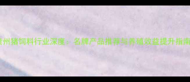 图片 贵州猪饲料行业深度：名牌产品推荐与养殖效益提升指南1