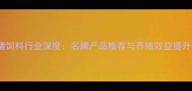 图片 贵州猪饲料行业深度：名牌产品推荐与养殖效益提升指南2
