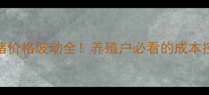 图片 贵州生猪价格波动全！养殖户必看的成本控制指南