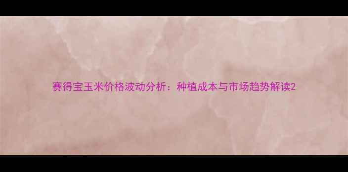 图片 赛得宝玉米价格波动分析：种植成本与市场趋势解读2
