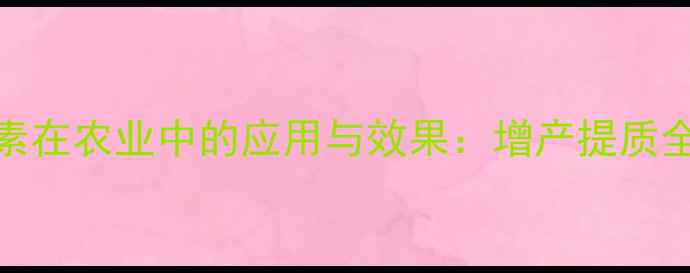 图片 赤霉素在农业中的应用与效果：增产提质全攻略