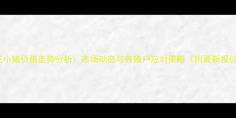 图片 跑花小猪价格走势分析：市场动态与养殖户应对策略（附最新报价）1