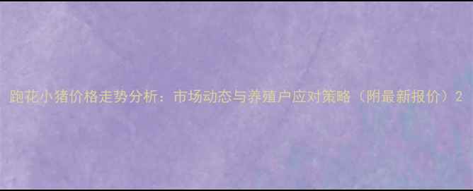 图片 跑花小猪价格走势分析：市场动态与养殖户应对策略（附最新报价）2