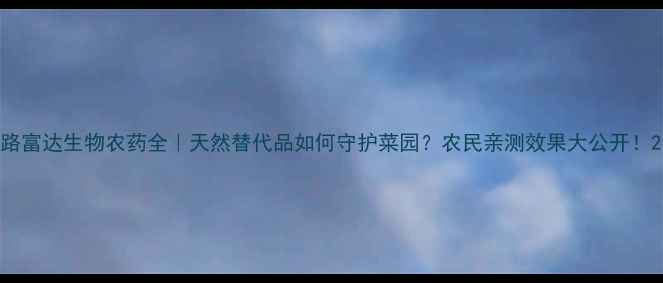 图片 路富达生物农药全｜天然替代品如何守护菜园？农民亲测效果大公开！2