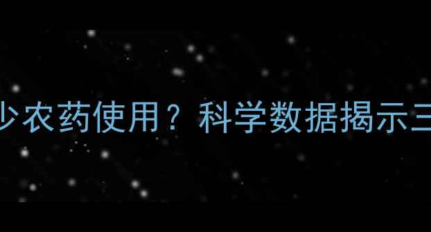 图片 转基因作物如何减少农药使用？科学数据揭示三大效益与行业趋势