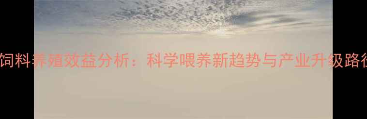 图片 转基因饲料养殖效益分析：科学喂养新趋势与产业升级路径探析1