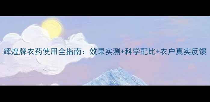 图片 辉煌牌农药使用全指南：效果实测+科学配比+农户真实反馈