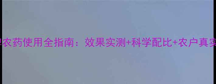 图片 辉煌牌农药使用全指南：效果实测+科学配比+农户真实反馈2