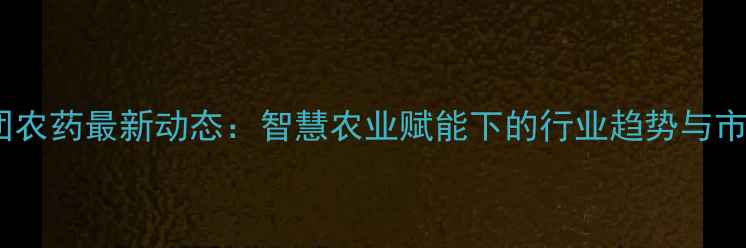 图片 辉隆集团农药最新动态：智慧农业赋能下的行业趋势与市场布局1