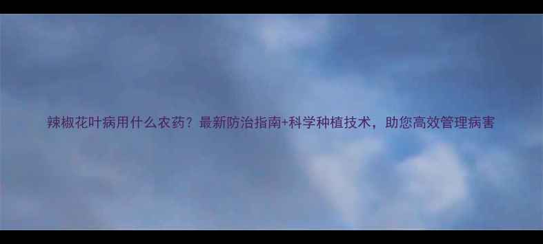 图片 辣椒花叶病用什么农药？最新防治指南+科学种植技术，助您高效管理病害