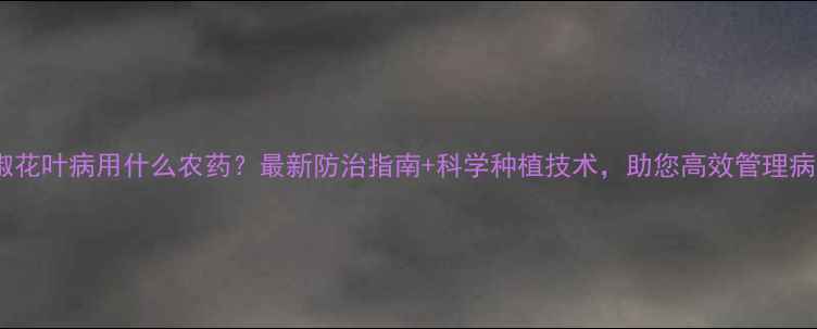图片 辣椒花叶病用什么农药？最新防治指南+科学种植技术，助您高效管理病害2