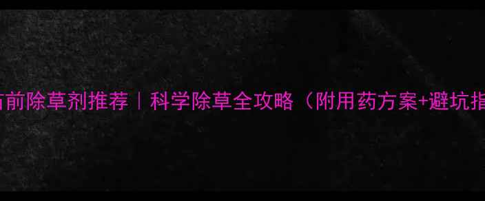 图片 辣椒苗前除草剂推荐｜科学除草全攻略（附用药方案+避坑指南）1