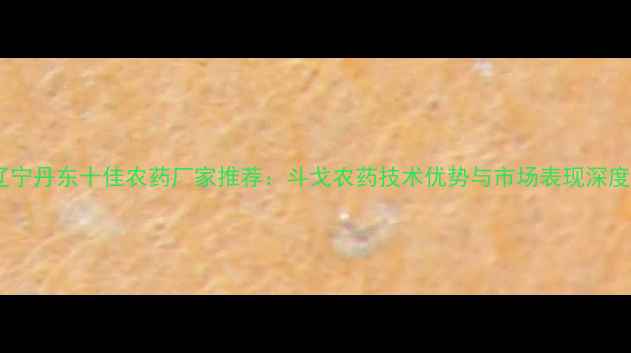 图片 辽宁丹东十佳农药厂家推荐：斗戈农药技术优势与市场表现深度2