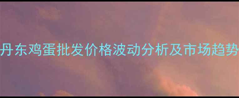 图片 辽宁丹东鸡蛋批发价格波动分析及市场趋势预测