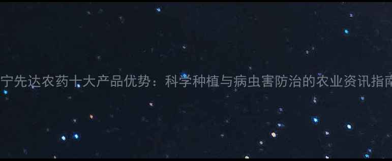 图片 辽宁先达农药十大产品优势：科学种植与病虫害防治的农业资讯指南2