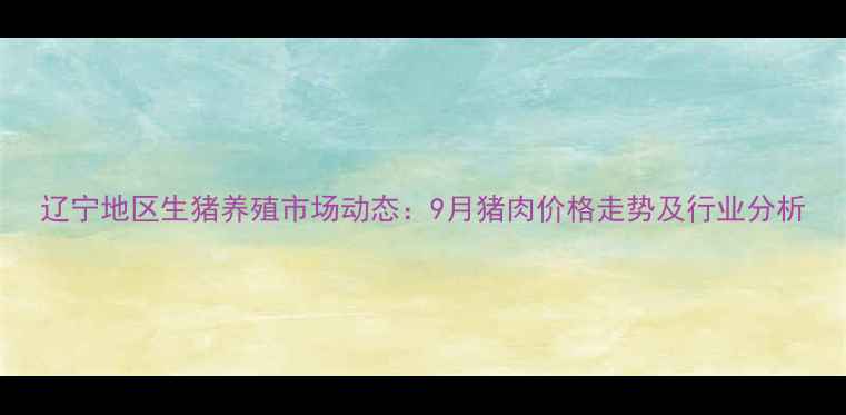 图片 辽宁地区生猪养殖市场动态：9月猪肉价格走势及行业分析