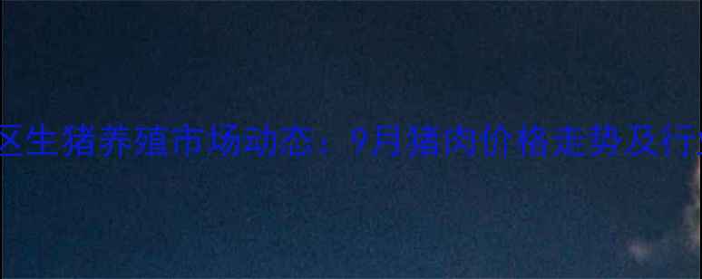 图片 辽宁地区生猪养殖市场动态：9月猪肉价格走势及行业分析2