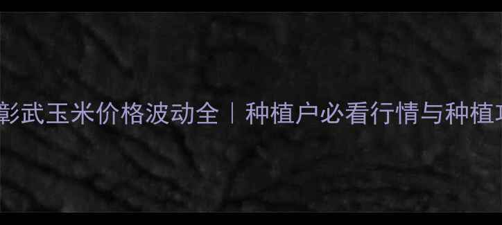 图片 辽宁彰武玉米价格波动全｜种植户必看行情与种植攻略1