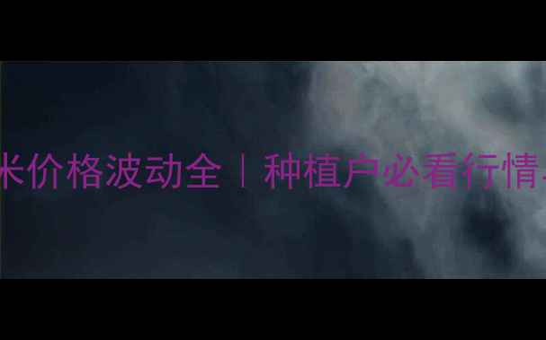 图片 辽宁彰武玉米价格波动全｜种植户必看行情与种植攻略2