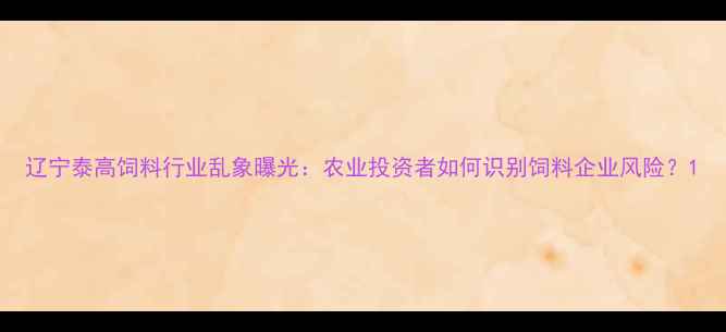 图片 辽宁泰高饲料行业乱象曝光：农业投资者如何识别饲料企业风险？1