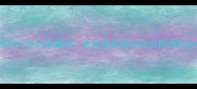 图片 辽宁泰高饲料行业乱象曝光：农业投资者如何识别饲料企业风险？2
