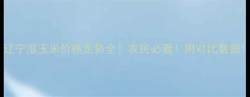 图片 辽宁湿玉米价格走势全！农民必看！附对比数据1